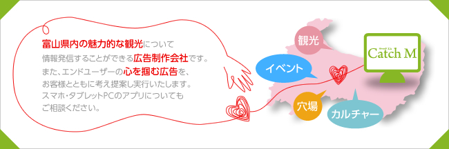 富山県内の魅力的な観光について情報発信することができる広告制作会社です。また、エンドユーザーの心を掴む広告を、お客様とともに考え提案し実行いたします。スマホ・タブレットPCのアプリについてもご相談ください。